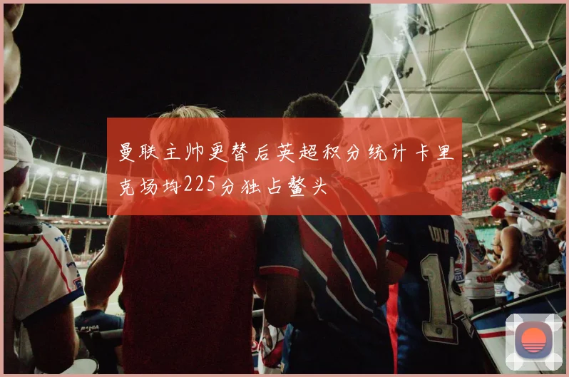 曼联主帅更替后英超积分统计卡里克场均225分独占鳌头