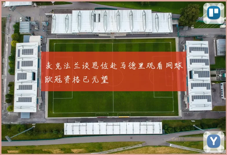 麦克法兰谈恩佐赴马德里观看网球欧冠资格已无望
