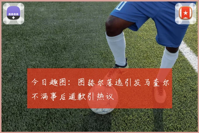 今日趣图：图赫尔落选引发马奎尔不满事后道歉引热议