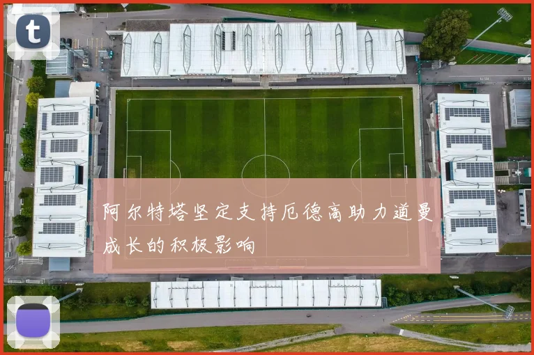 阿尔特塔坚定支持厄德高助力道曼成长的积极影响