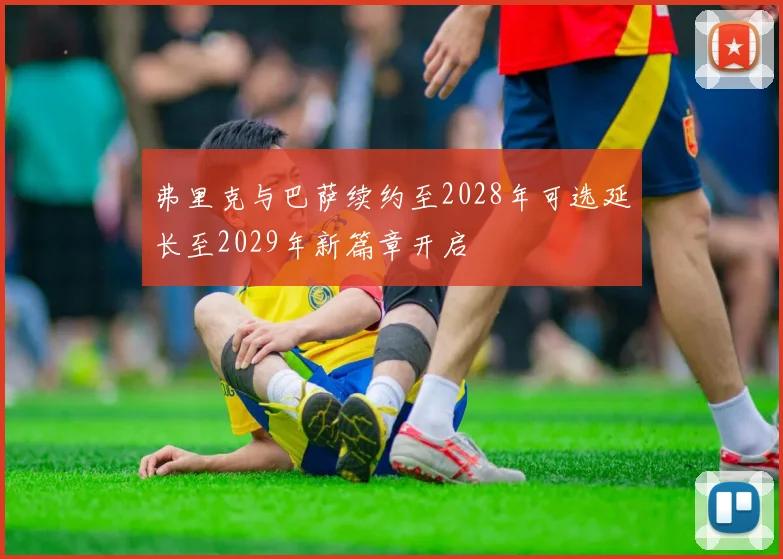 弗里克与巴萨续约至2028年可选延长至2029年新篇章开启