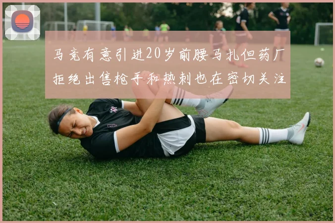 马竞有意引进20岁前腰马扎但药厂拒绝出售枪手和热刺也在密切关注
