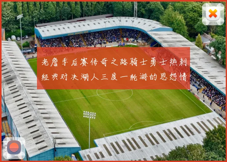 老詹季后赛传奇之路骑士勇士热刺经典对决湖人三度一轮游的恩怨情仇