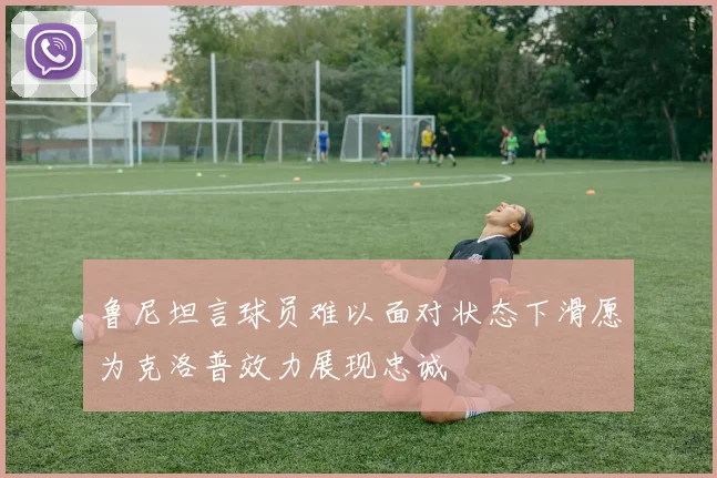 鲁尼坦言球员难以面对状态下滑愿为克洛普效力展现忠诚