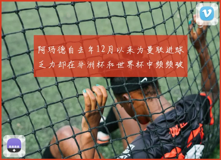 阿玛德自去年12月以来为曼联进球乏力却在非洲杯和世界杯中频频破门