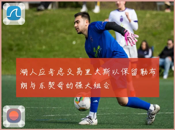 湖人应考虑交易里夫斯以保留勒布朗与东契奇的强大组合