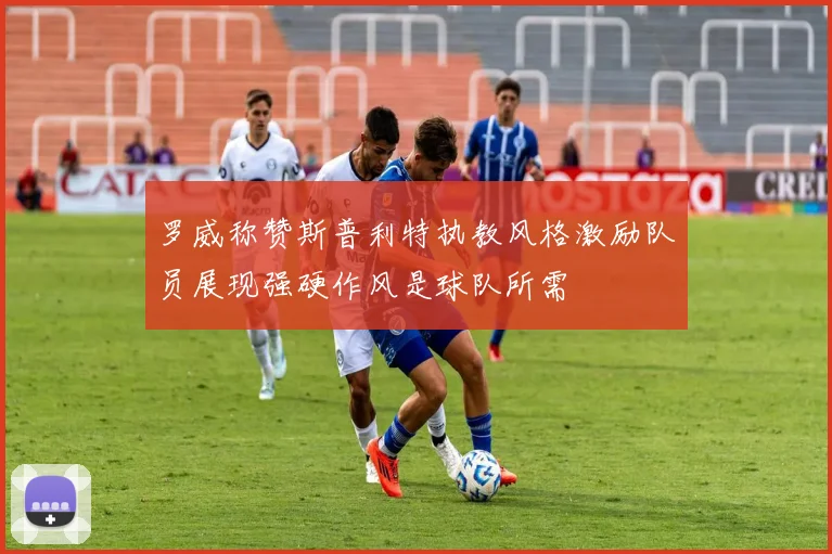 罗威称赞斯普利特执教风格激励队员展现强硬作风是球队所需