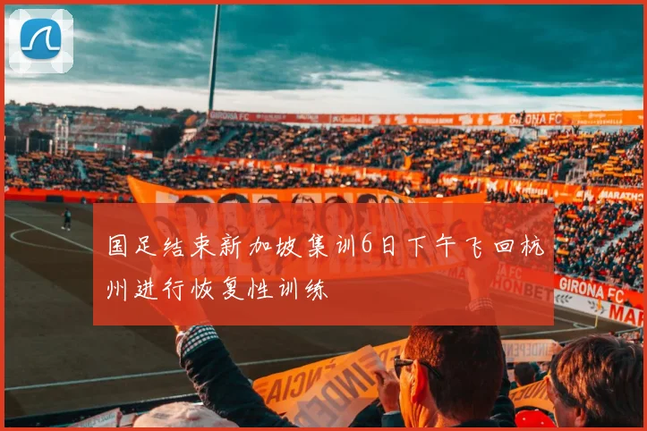 国足结束新加坡集训6日下午飞回杭州进行恢复性训练