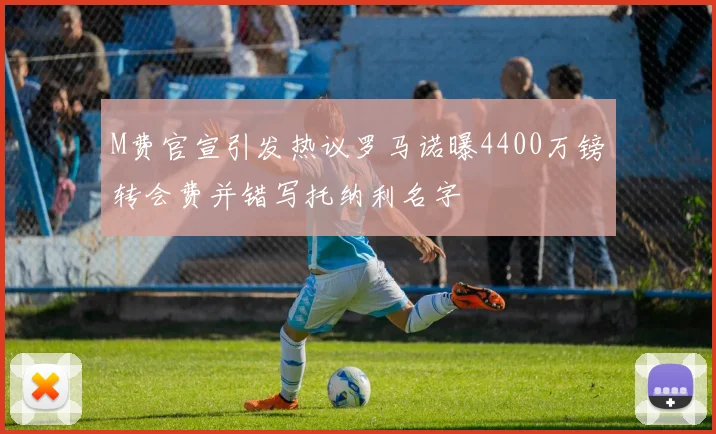 M费官宣引发热议罗马诺曝4400万镑转会费并错写托纳利名字
