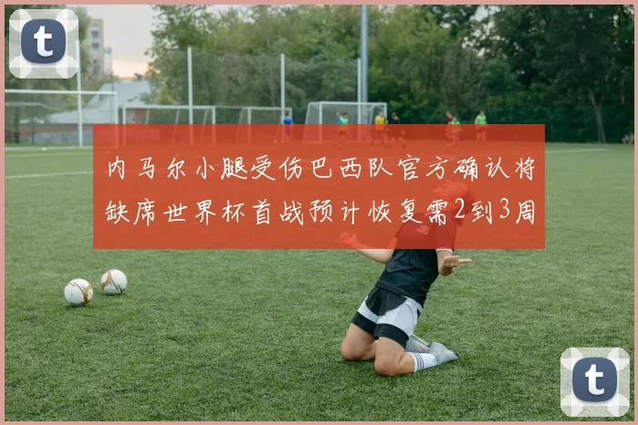 内马尔小腿受伤巴西队官方确认将缺席世界杯首战预计恢复需2到3周