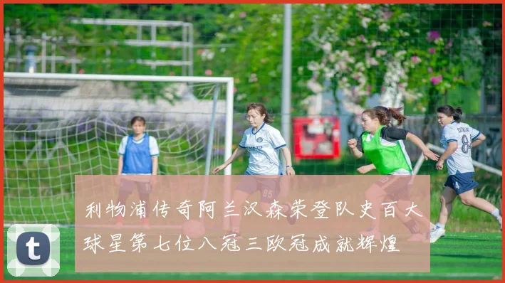 利物浦传奇阿兰汉森荣登队史百大球星第七位八冠三欧冠成就辉煌