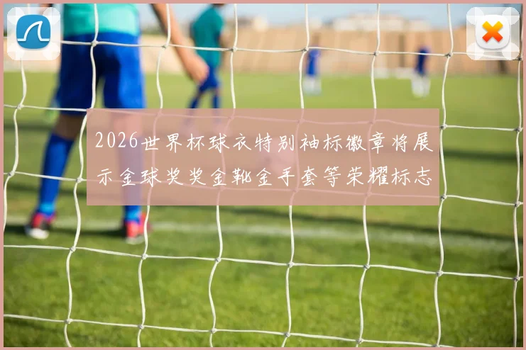 2026世界杯球衣特别袖标徽章将展示金球奖奖金靴金手套等荣耀标志