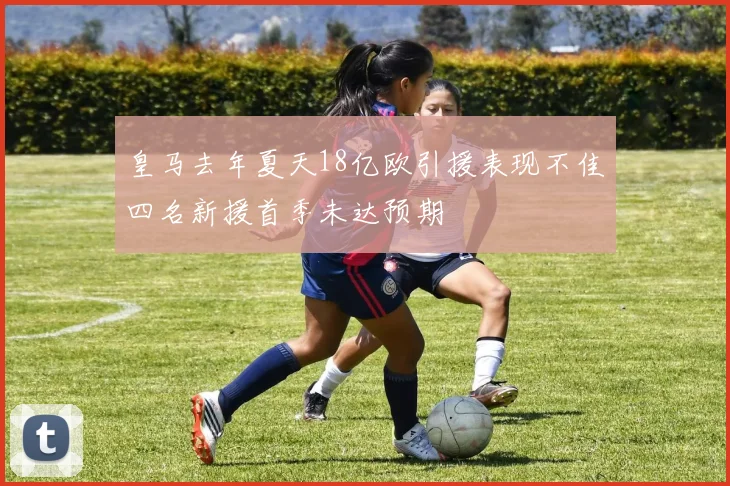 皇马去年夏天18亿欧引援表现不佳四名新援首季未达预期