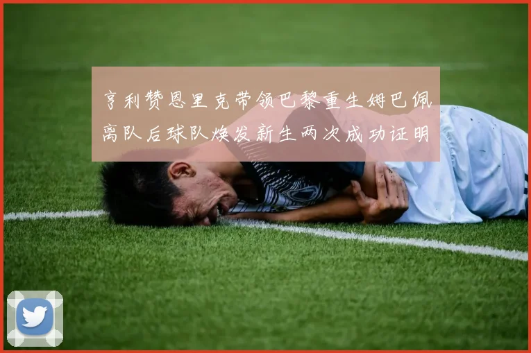 亨利赞恩里克带领巴黎重生姆巴佩离队后球队焕发新生两次成功证明