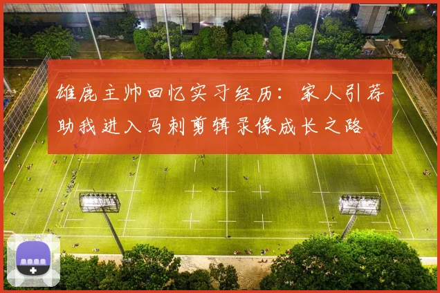 雄鹿主帅回忆实习经历：家人引荐助我进入马刺剪辑录像成长之路
